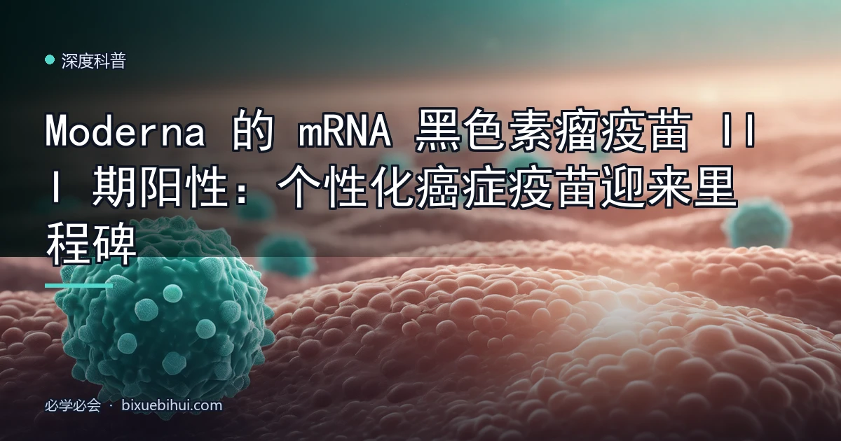 Moderna 的 mRNA 黑色素瘤疫苗 III 期阳性:个性化癌症疫苗迎来里程碑