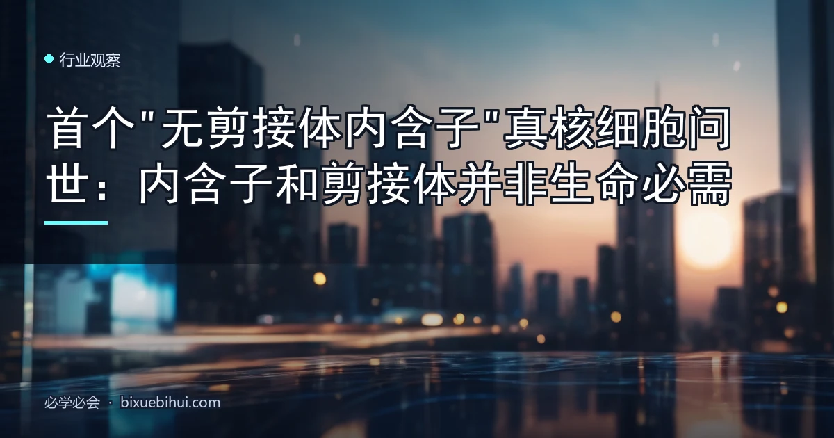 首个"无剪接体内含子"真核细胞问世:内含子和剪接体并非生命必需