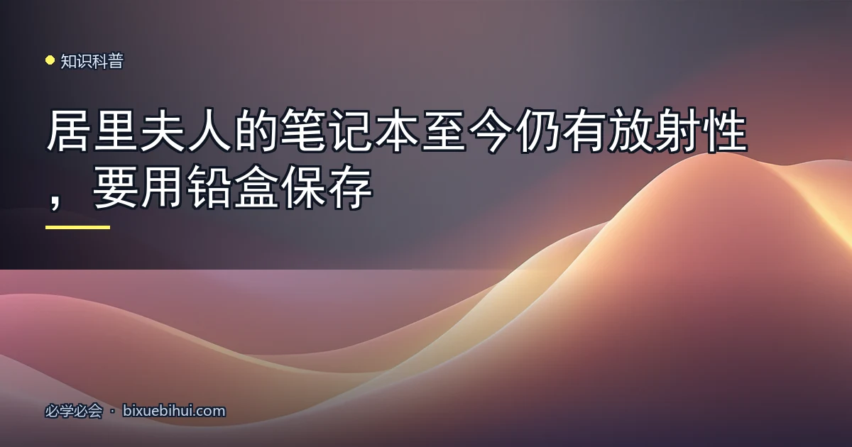 居里夫人的笔记本至今仍有放射性,要用铅盒保存