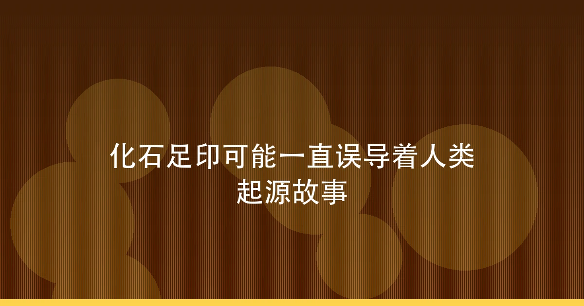 化石足印可能一直误导着人类起源故事