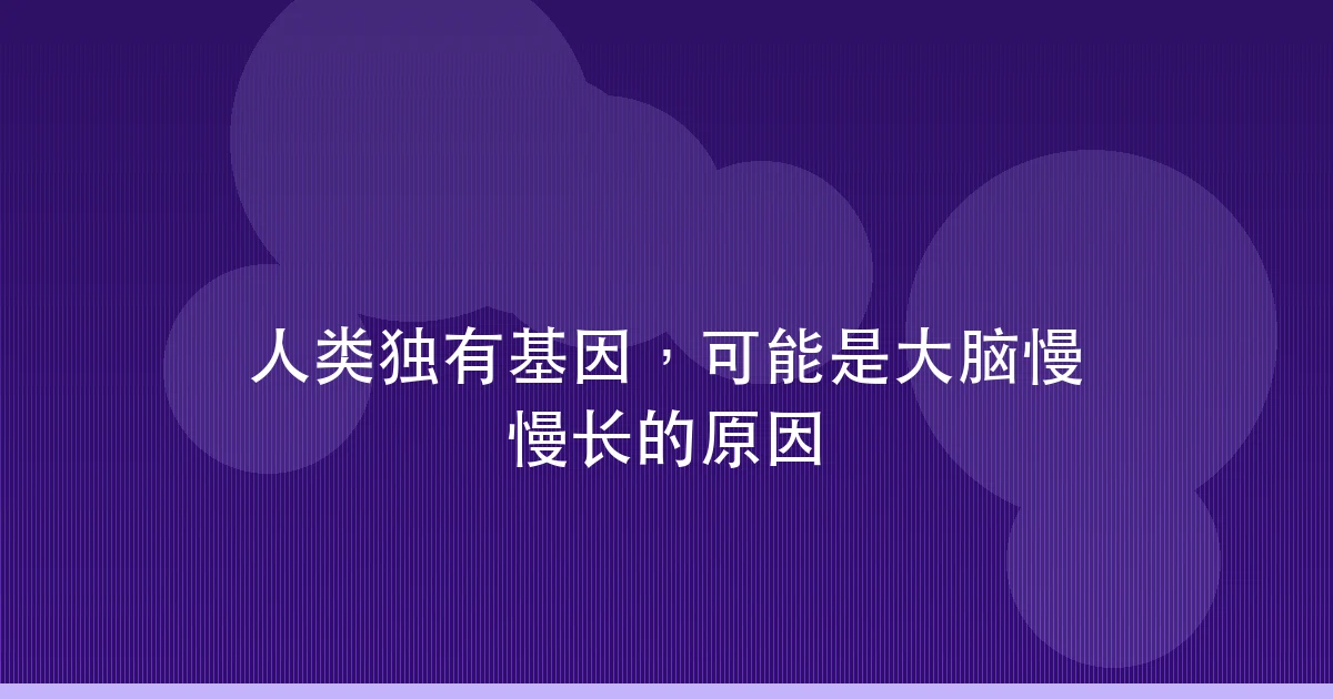人类独有基因,可能是大脑慢慢长的原因